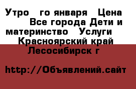  Утро 1-го января › Цена ­ 18 - Все города Дети и материнство » Услуги   . Красноярский край,Лесосибирск г.